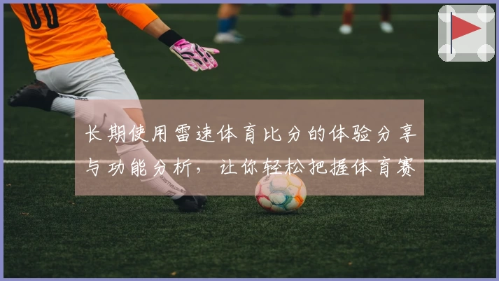 长期使用雷速体育比分的体验分享与功能分析，让你轻松把握体育赛事动态