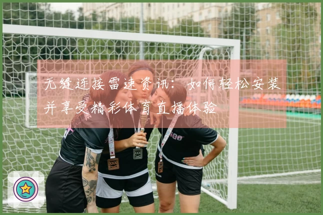 无缝连接雷速资讯：如何轻松安装并享受精彩体育直播体验