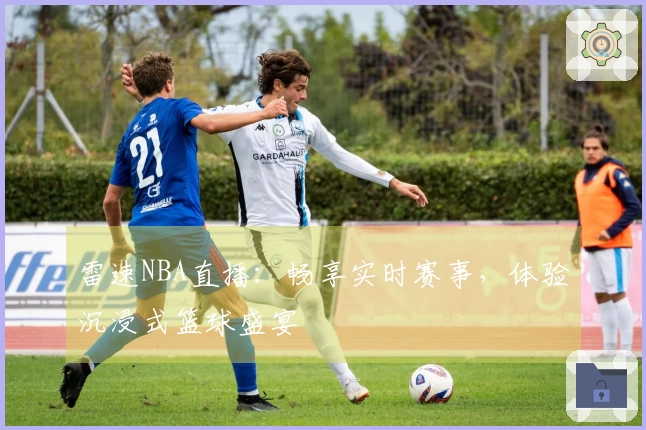 雷速NBA直播：畅享实时赛事，体验沉浸式篮球盛宴
