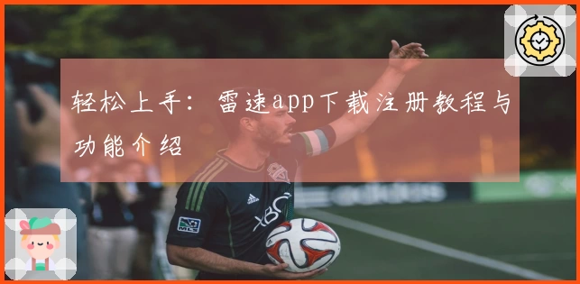 轻松上手：雷速app下载注册教程与功能介绍