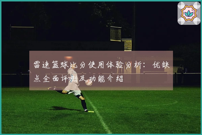 雷速篮球比分使用体验分析：优缺点全面评测及功能介绍