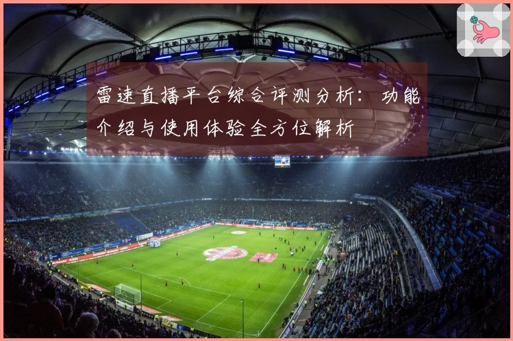 雷速直播平台综合评测分析：功能介绍与使用体验全方位解析