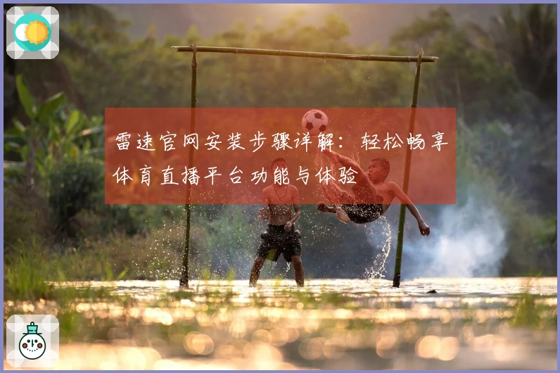 雷速官网安装步骤详解：轻松畅享体育直播平台功能与体验