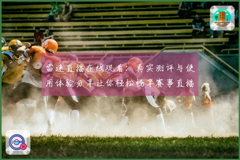 雷速直播在线观看：真实测评与使用体验分享让你轻松畅享赛事直播