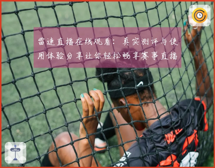 雷速直播在线观看：真实测评与使用体验分享让你轻松畅享赛事直播