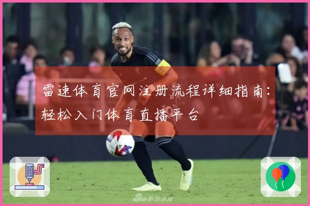 雷速体育官网注册流程详细指南：轻松入门体育直播平台