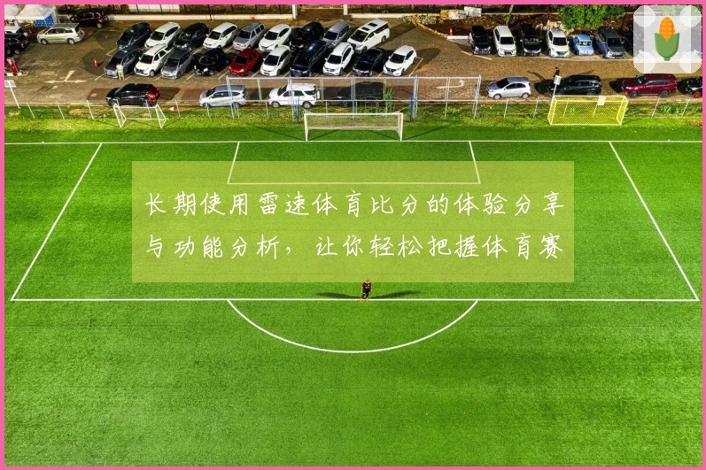 长期使用雷速体育比分的体验分享与功能分析，让你轻松把握体育赛事动态