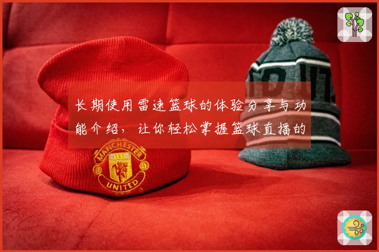 长期使用雷速篮球的体验分享与功能介绍，让你轻松掌握篮球直播的乐趣