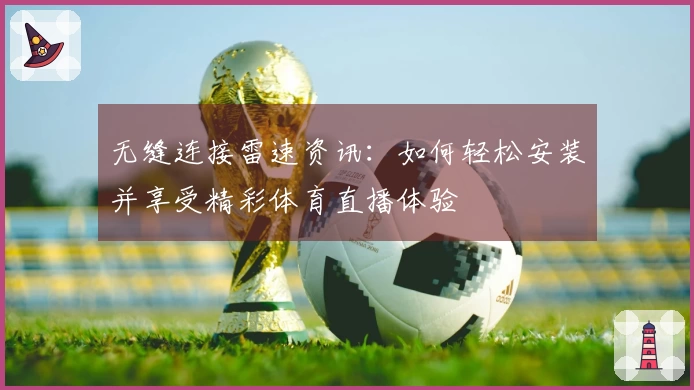 无缝连接雷速资讯：如何轻松安装并享受精彩体育直播体验