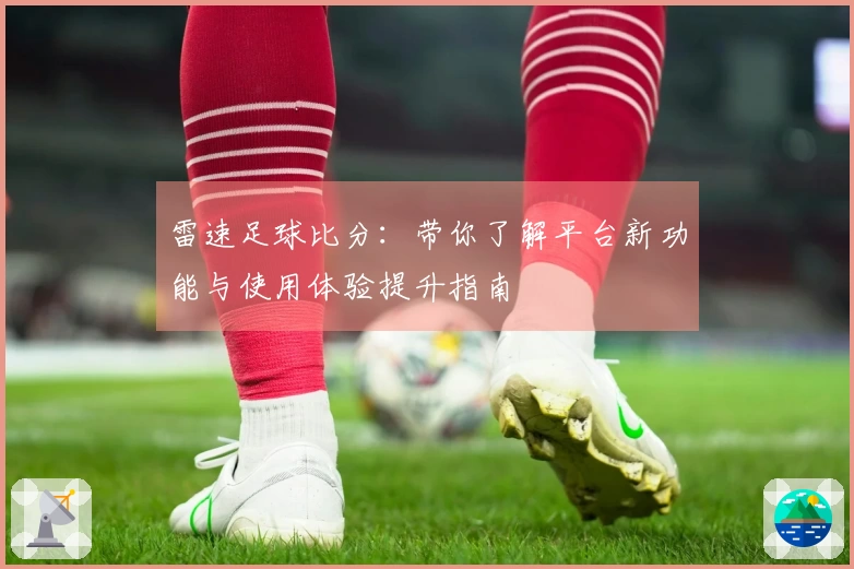 雷速足球比分：带你了解平台新功能与使用体验提升指南