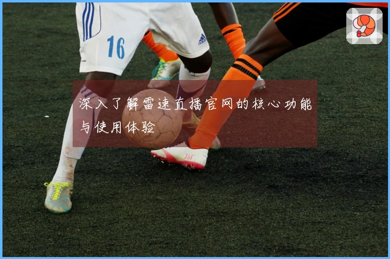 深入了解雷速直播官网的核心功能与使用体验